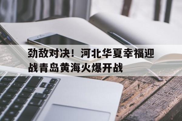 包含劲敌对决！河北华夏幸福迎战青岛黄海火爆开战的词条