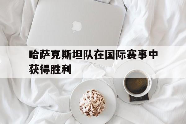 哈萨克斯坦队在国际赛事中获得胜利