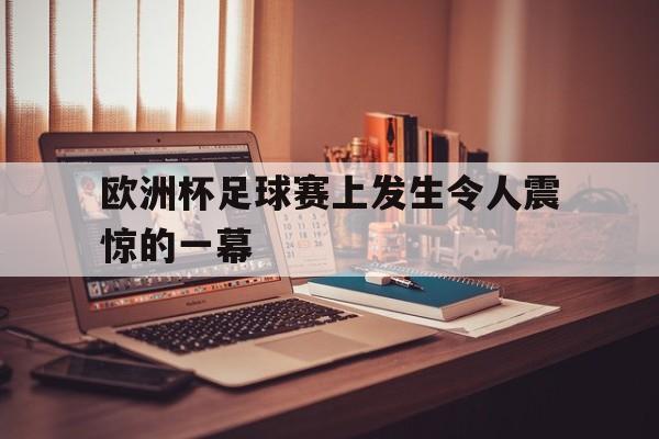 欧洲杯足球赛上发生令人震惊的一幕