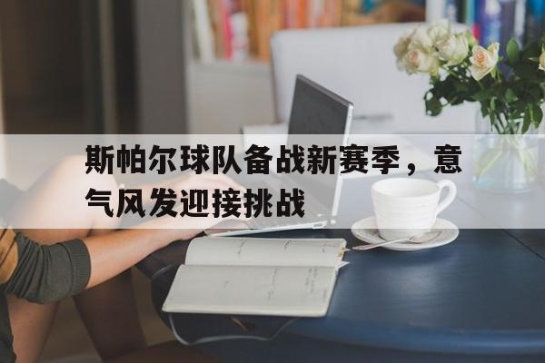 斯帕尔球队备战新赛季，意气风发迎接挑战的简单介绍