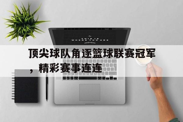 包含顶尖球队角逐篮球联赛冠军，精彩赛事连连的词条