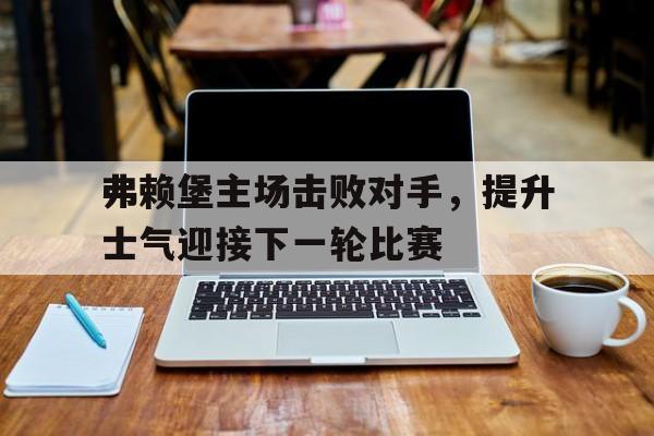 包含弗赖堡主场击败对手，提升士气迎接下一轮比赛的词条