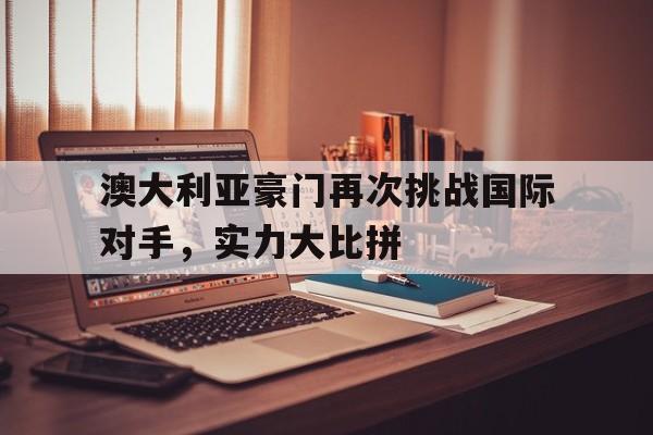 关于澳大利亚豪门再次挑战国际对手，实力大比拼的信息
