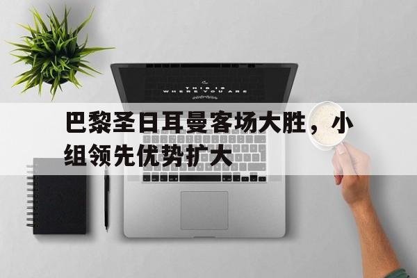 巴黎圣日耳曼客场大胜，小组领先优势扩大的简单介绍
